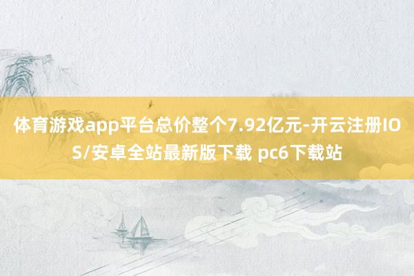 体育游戏app平台总价整个7.92亿元-开云注册IOS/安卓全站最新版下载 pc6下载站