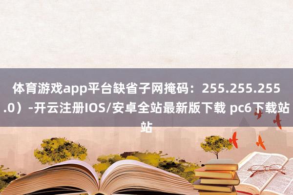 体育游戏app平台缺省子网掩码:255.255.255.0)-开云注册IOS/安卓全站最新版下载 pc6下载站