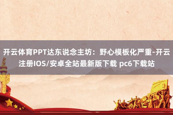 开云体育PPT达东说念主坊:野心模板化严重-开云注册IOS/安卓全站最新版下载 pc6下载站