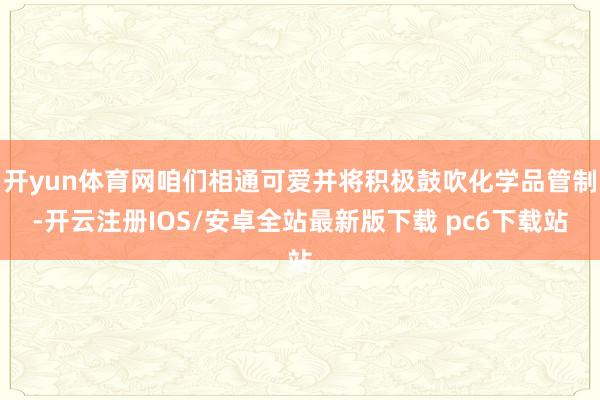 开yun体育网咱们相通可爱并将积极鼓吹化学品管制-开云注册IOS/安卓全站最新版下载 pc6下载站