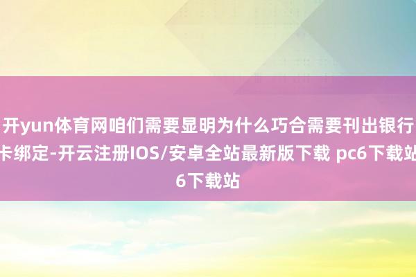 开yun体育网咱们需要显明为什么巧合需要刊出银行卡绑定-开云注册IOS/安卓全站最新版下载 pc6下载站