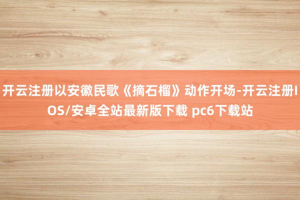 开云注册以安徽民歌《摘石榴》动作开场-开云注册IOS/安卓全站最新版下载 pc6下载站