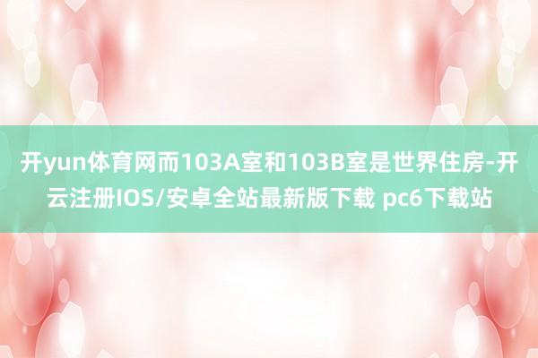 开yun体育网而103A室和103B室是世界住房-开云注册IOS/安卓全站最新版下载 pc6下载站
