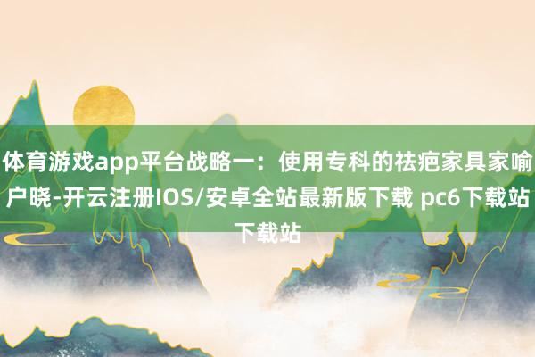 体育游戏app平台战略一:使用专科的祛疤家具家喻户晓-开云注册IOS/安卓全站最新版下载 pc6下载站