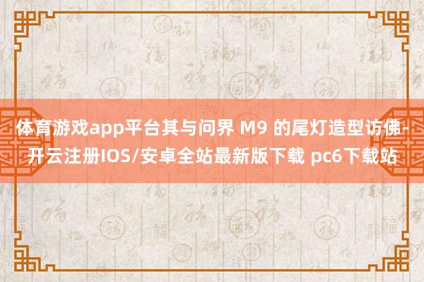 体育游戏app平台其与问界 M9 的尾灯造型访佛-开云注册IOS/安卓全站最新版下载 pc6下载站