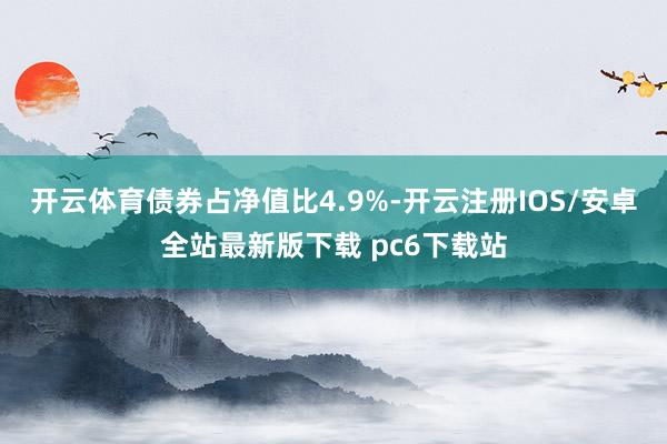 开云体育债券占净值比4.9%-开云注册IOS/安卓全站最新版下载 pc6下载站