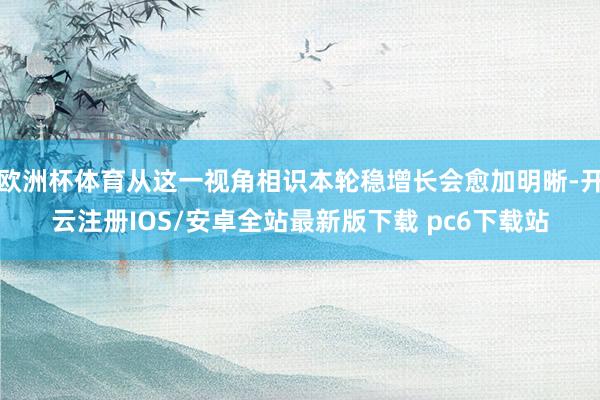 欧洲杯体育从这一视角相识本轮稳增长会愈加明晰-开云注册IOS/安卓全站最新版下载 pc6下载站