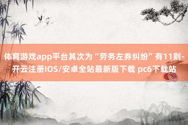 体育游戏app平台其次为“劳务左券纠纷”有11则-开云注册IOS/安卓全站最新版下载 pc6下载站