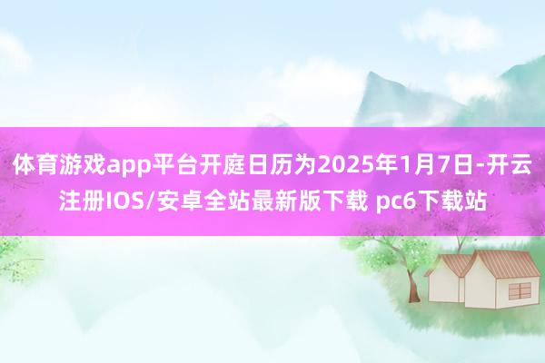 体育游戏app平台开庭日历为2025年1月7日-开云注册IOS/安卓全站最新版下载 pc6下载站