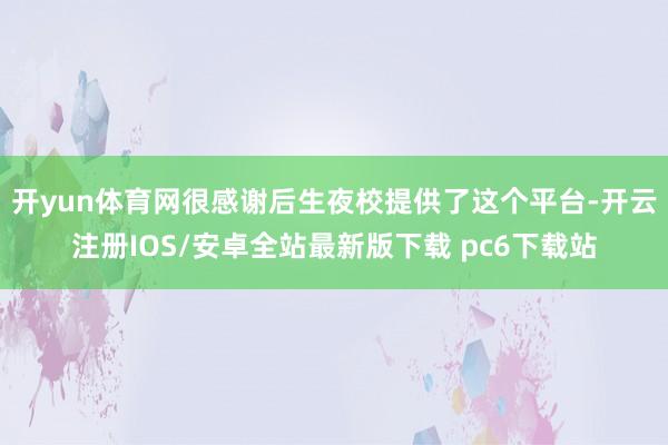 开yun体育网很感谢后生夜校提供了这个平台-开云注册IOS/安卓全站最新版下载 pc6下载站