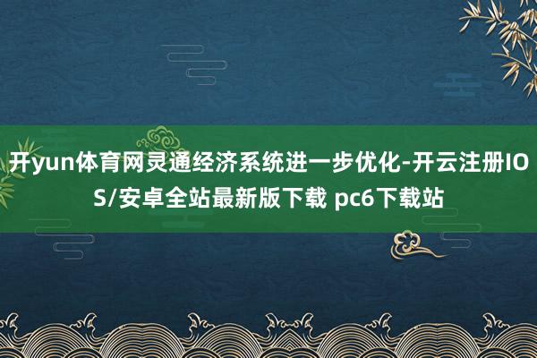 开yun体育网灵通经济系统进一步优化-开云注册IOS/安卓全站最新版下载 pc6下载站