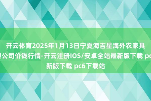 开云体育2025年1月13日宁夏海吉星海外农家具物流有限公司价钱行情-开云注册IOS/安卓全站最新版下载 pc6下载站