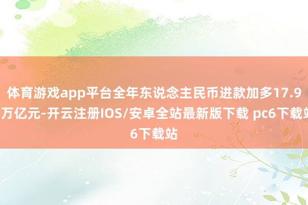 体育游戏app平台全年东说念主民币进款加多17.99万亿元-开云注册IOS/安卓全站最新版下载 pc6下载站