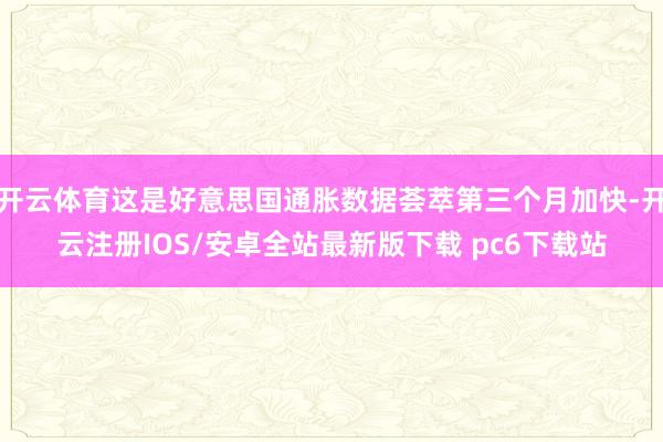 开云体育这是好意思国通胀数据荟萃第三个月加快-开云注册IOS/安卓全站最新版下载 pc6下载站
