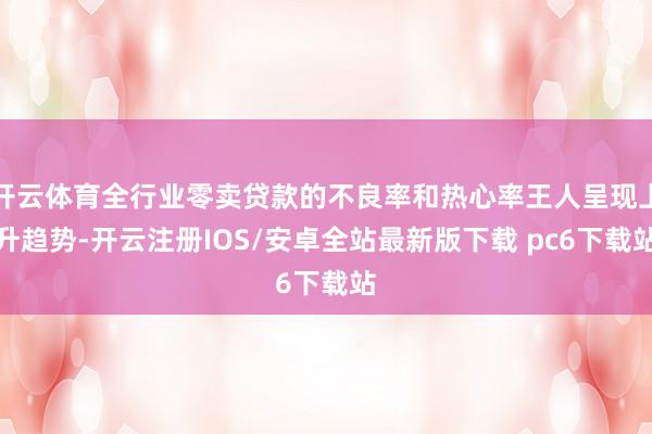 开云体育全行业零卖贷款的不良率和热心率王人呈现上升趋势-开云注册IOS/安卓全站最新版下载 pc6下载站