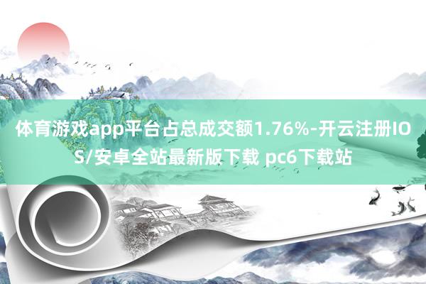 体育游戏app平台占总成交额1.76%-开云注册IOS/安卓全站最新版下载 pc6下载站