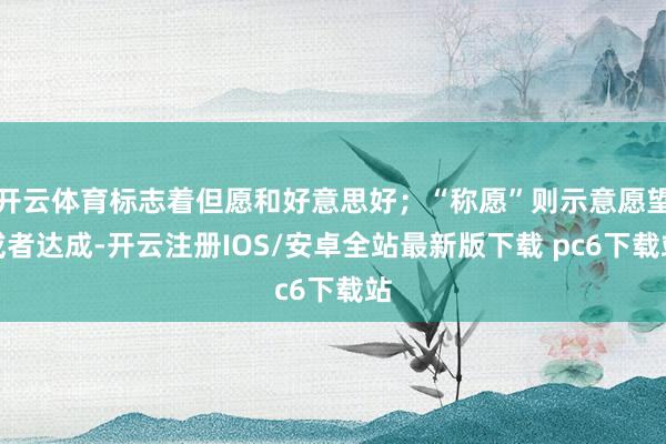 开云体育标志着但愿和好意思好；“称愿”则示意愿望或者达成-开云注册IOS/安卓全站最新版下载 pc6下载站