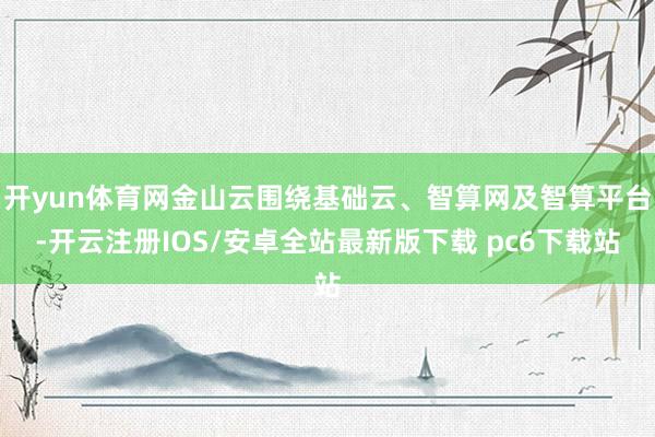 开yun体育网金山云围绕基础云、智算网及智算平台-开云注册IOS/安卓全站最新版下载 pc6下载站