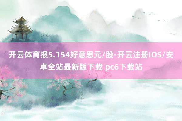 开云体育报5.154好意思元/股-开云注册IOS/安卓全站最新版下载 pc6下载站