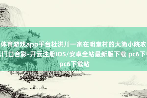 体育游戏app平台杜洪川一家在明堂村的大简小院农家乐门口合影-开云注册IOS/安卓全站最新版下载 pc6下载站
