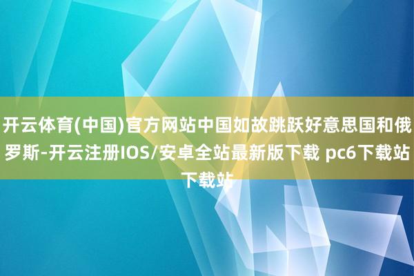 开云体育(中国)官方网站中国如故跳跃好意思国和俄罗斯-开云注册IOS/安卓全站最新版下载 pc6下载站