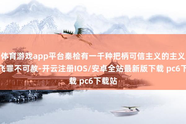 体育游戏app平台秦桧有一千种把柄可信主义的主义让岳飞罪不可赦-开云注册IOS/安卓全站最新版下载 pc6下载站