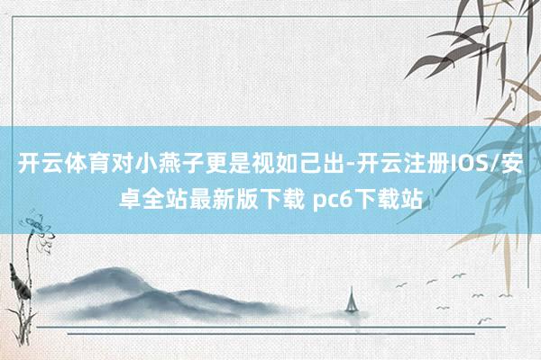 开云体育对小燕子更是视如己出-开云注册IOS/安卓全站最新版下载 pc6下载站