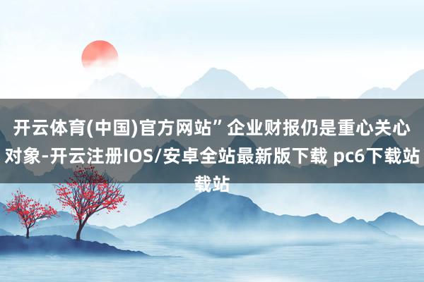 开云体育(中国)官方网站”　　企业财报仍是重心关心对象-开云注册IOS/安卓全站最新版下载 pc6下载站