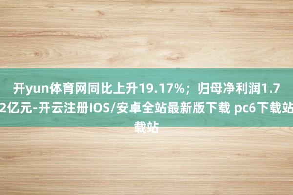 开yun体育网同比上升19.17%；归母净利润1.72亿元-开云注册IOS/安卓全站最新版下载 pc6下载站