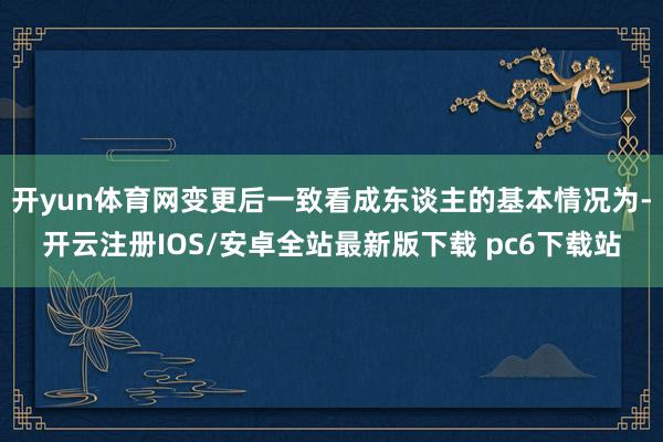 开yun体育网变更后一致看成东谈主的基本情况为-开云注册IOS/安卓全站最新版下载 pc6下载站