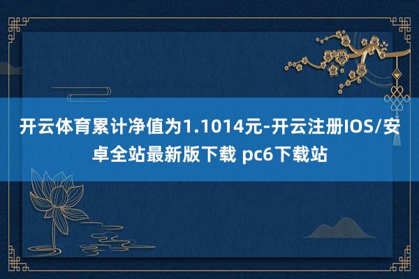 开云体育累计净值为1.1014元-开云注册IOS/安卓全站最新版下载 pc6下载站