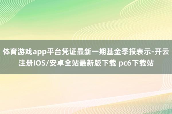 体育游戏app平台凭证最新一期基金季报表示-开云注册IOS/安卓全站最新版下载 pc6下载站