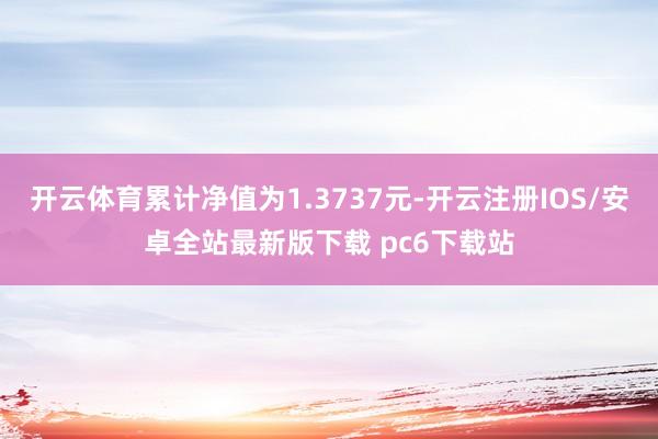 开云体育累计净值为1.3737元-开云注册IOS/安卓全站最新版下载 pc6下载站