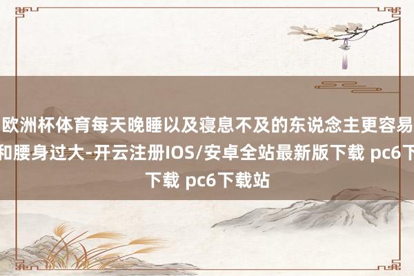 欧洲杯体育每天晚睡以及寝息不及的东说念主更容易痴肥和腰身过大-开云注册IOS/安卓全站最新版下载 pc6下载站